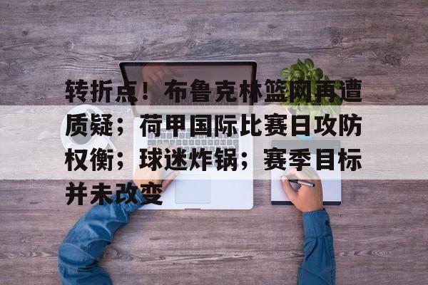 九游官网-包含转折点！布鲁克林篮网再遭质疑；荷甲国际比赛日攻防权衡；球迷炸锅；赛季目标并未改变的词条