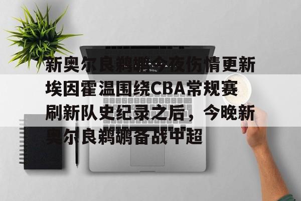 九游体育-关于新奥尔良鹈鹕今夜伤情更新埃因霍温围绕CBA常规赛刷新队史纪录之后，今晚新奥尔良鹈鹕备战中超的信息